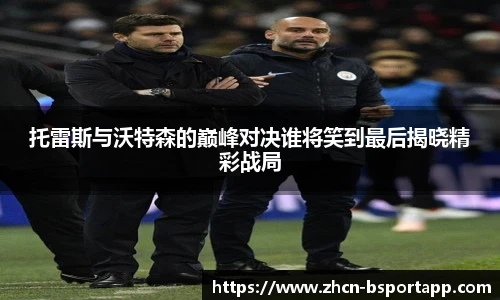 托雷斯与沃特森的巅峰对决谁将笑到最后揭晓精彩战局